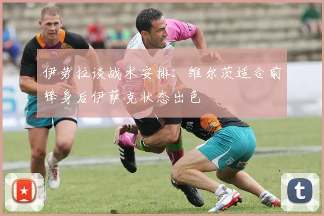 伊劳拉谈战术安排：维尔茨适合前锋身后伊萨克状态出色