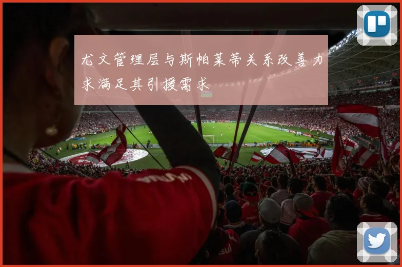 尤文管理层与斯帕莱蒂关系改善力求满足其引援需求