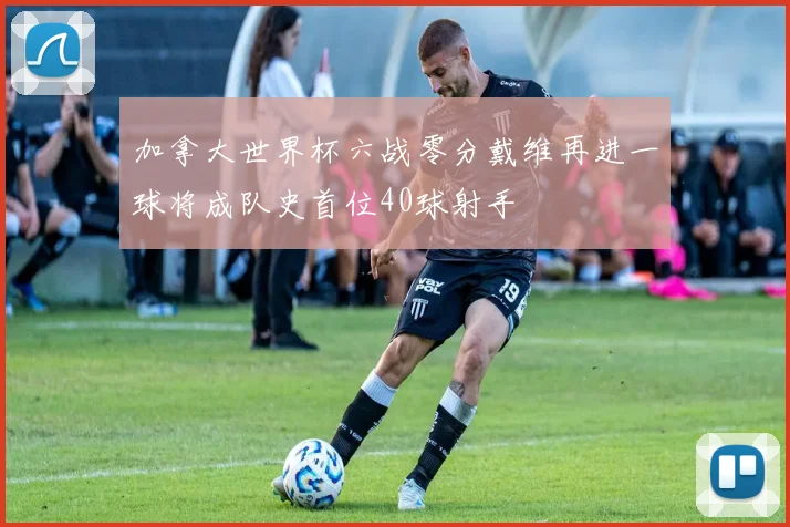 加拿大世界杯六战零分戴维再进一球将成队史首位40球射手